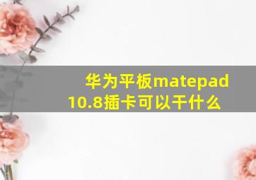 华为平板matepad 10.8插卡可以干什么